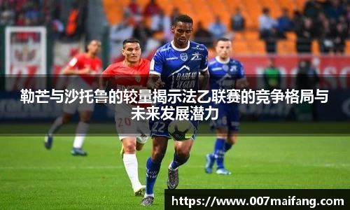 勒芒与沙托鲁的较量揭示法乙联赛的竞争格局与未来发展潜力