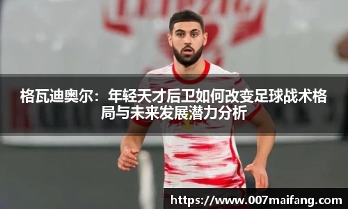 格瓦迪奥尔：年轻天才后卫如何改变足球战术格局与未来发展潜力分析