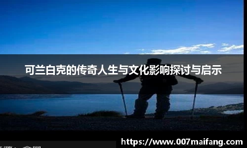 可兰白克的传奇人生与文化影响探讨与启示