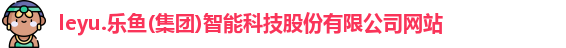 leyu.乐鱼(集团)智能科技股份有限公司网站